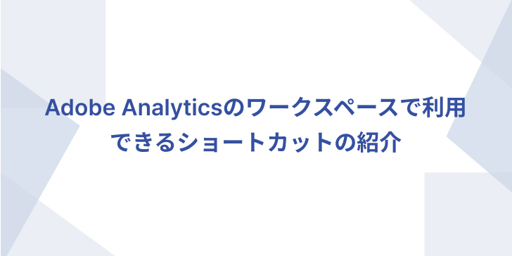 Adobe Analyticsのワークスペースで利用できるショートカットの紹介_バナー画像